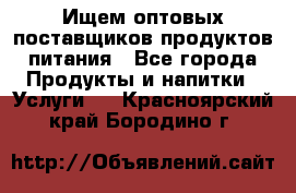 Ищем оптовых поставщиков продуктов питания - Все города Продукты и напитки » Услуги   . Красноярский край,Бородино г.